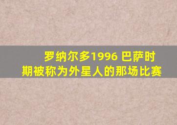 罗纳尔多1996 巴萨时期被称为外星人的那场比赛